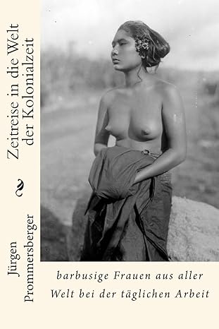 Zeitreise in die Welt der Kolonialzeit: barbusige Frauen aus aller Welt bei der taglichen Arbeit (German Edition)