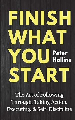 Finish What You Start: The Art of Following Through, Taking Action, Executing, Self-Discipline (Live a Disciplined Life)