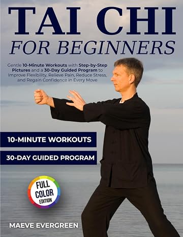 Tai Chi for Beginners: Gentle 10-Minute Workouts with Step-by-Step Pictures and a 30-Day Guided Program to Improve Flexibility, Relieve Pain, Reduce Stress, and Regain Confidence in Every Move