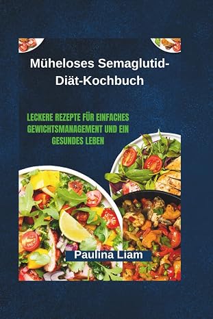 Müheloses Semaglutid-Diät-Kochbuch: Leckere Rezepte für einfaches Gewichtsmanagement und ein gesundes Leben