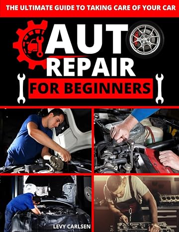 Auto Repair for Beginners: A Complete DIY Guide with Step-by-Step Instructions on How to Fix All of Your Cars Most Common Problems for Free at Home