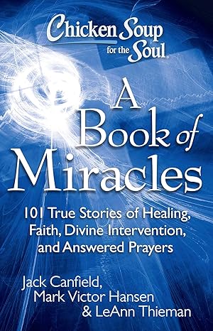 Chicken Soup for the Soul: A Book of Miracles: 101 True Stories of Healing, Faith, Divine Intervention, and Answered Prayers